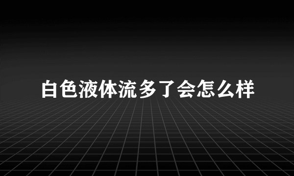 白色液体流多了会怎么样