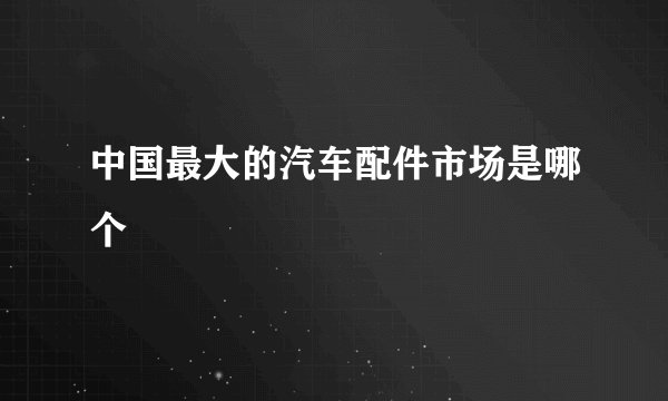 中国最大的汽车配件市场是哪个