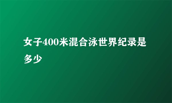 女子400米混合泳世界纪录是多少