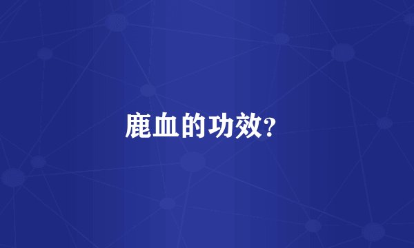 鹿血的功效？