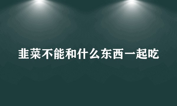 韭菜不能和什么东西一起吃