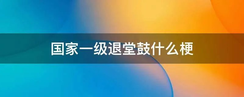 国家一级退堂鼓什么梗