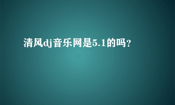 清风dj音乐网是5.1的吗?