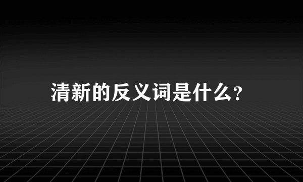 清新的反义词是什么？