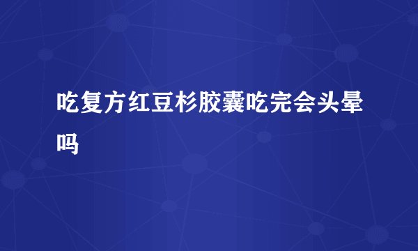 吃复方红豆杉胶囊吃完会头晕吗