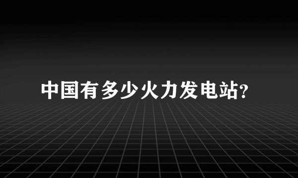中国有多少火力发电站?
