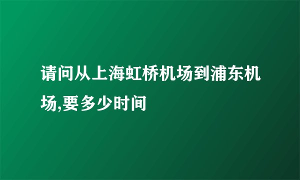 请问从上海虹桥机场到浦东机场,要多少时间