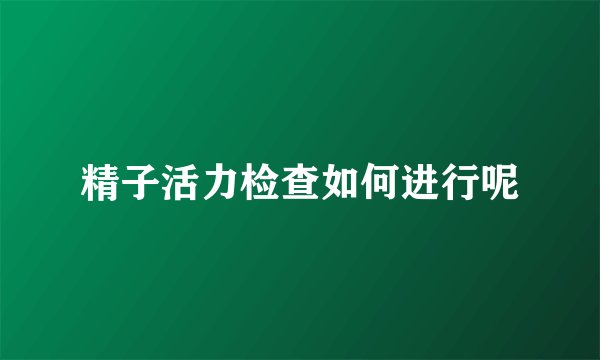 精子活力检查如何进行呢