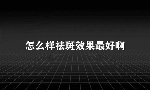 怎么样祛斑效果最好啊