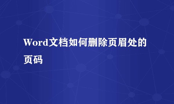 Word文档如何删除页眉处的页码