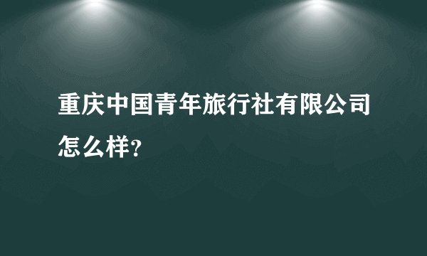 重庆中国青年旅行社有限公司怎么样?