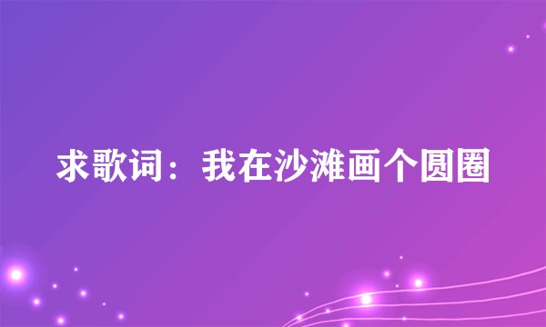 求歌词：我在沙滩画个圆圈