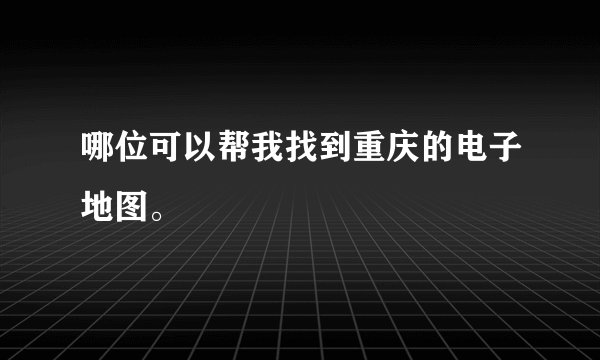 哪位可以帮我找到重庆的电子地图。