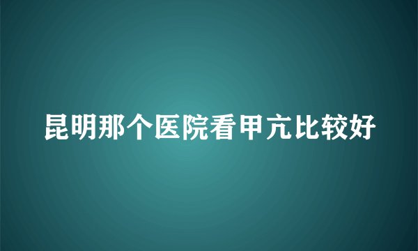 昆明那个医院看甲亢比较好