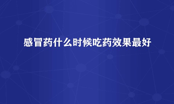 感冒药什么时候吃药效果最好