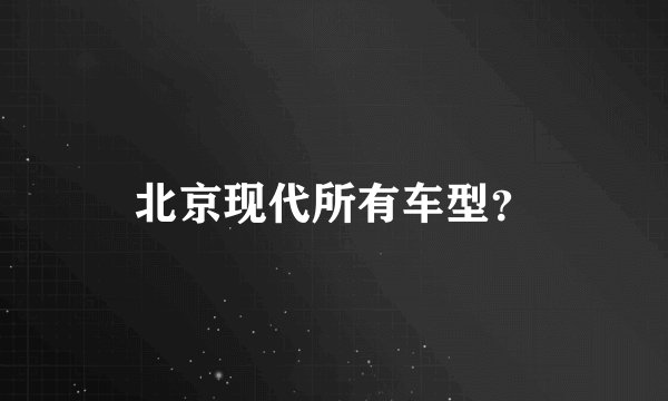 北京现代所有车型？