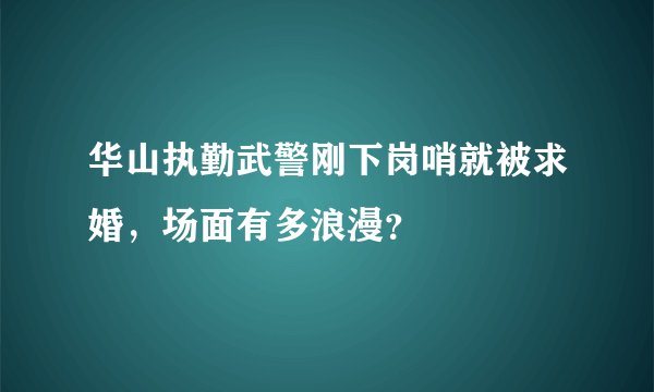 华山执勤武警刚下岗哨就被求婚，场面有多浪漫？