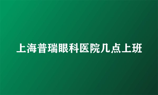 上海普瑞眼科医院几点上班