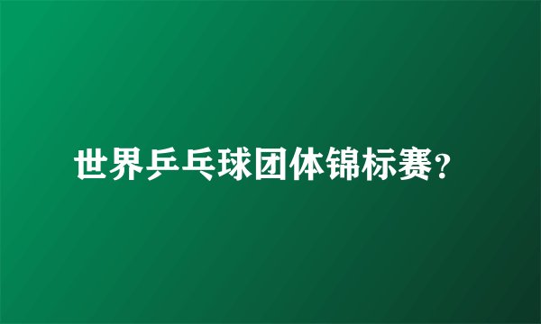 世界乒乓球团体锦标赛？