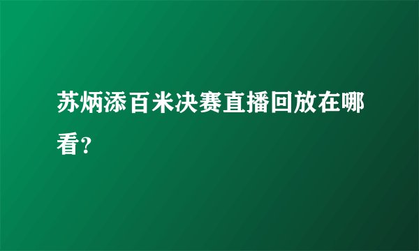 苏炳添百米决赛直播回放在哪看?