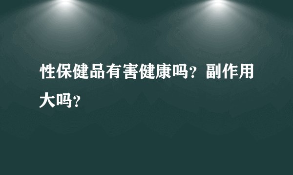 性保健品有害健康吗？副作用大吗？