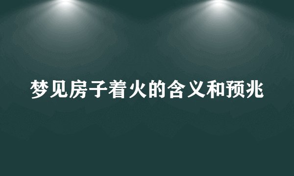 梦见房子着火的含义和预兆