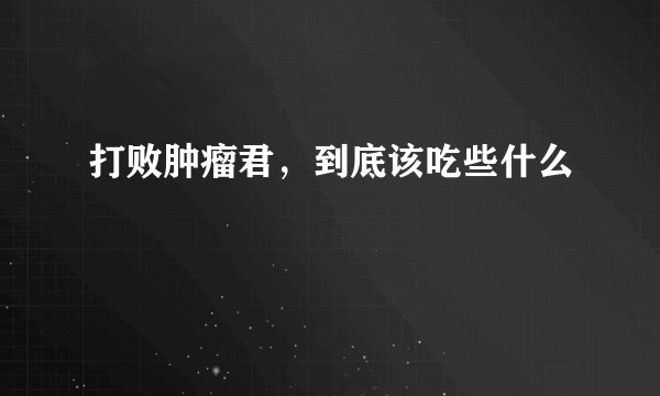 打败肿瘤君，到底该吃些什么
