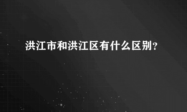 洪江市和洪江区有什么区别？