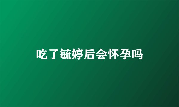 吃了毓婷后会怀孕吗