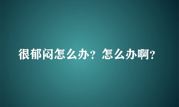 很郁闷怎么办？怎么办啊？