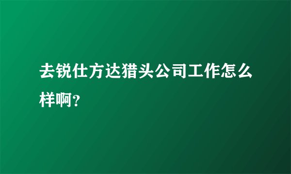去锐仕方达猎头公司工作怎么样啊？