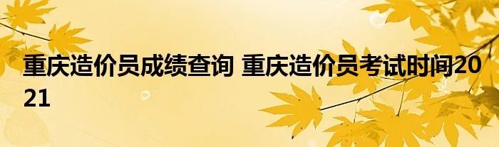 重庆造价员成绩查询 重庆造价员考试时间2021