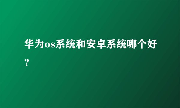 华为os系统和安卓系统哪个好？