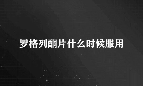 罗格列酮片什么时候服用