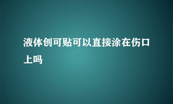 液体创可贴可以直接涂在伤口上吗