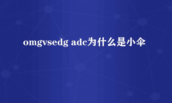 omgvsedg adc为什么是小伞