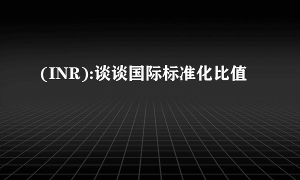 (INR):谈谈国际标准化比值