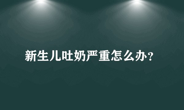 新生儿吐奶严重怎么办？