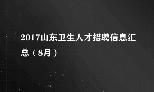 2017山东卫生人才招聘信息汇总（8月）