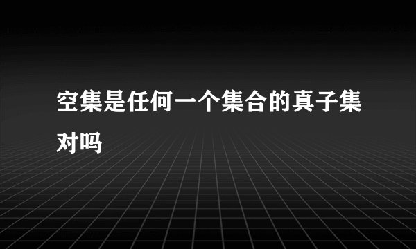 空集是任何一个集合的真子集对吗