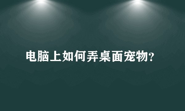 电脑上如何弄桌面宠物？