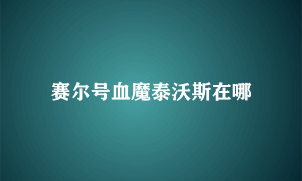 赛尔号血魔泰沃斯在哪