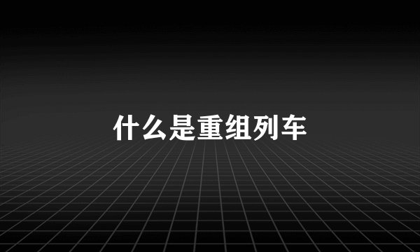 什么是重组列车
