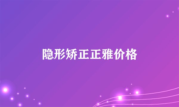 隐形矫正正雅价格