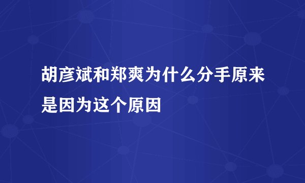 胡彦斌和郑爽为什么分手原来是因为这个原因