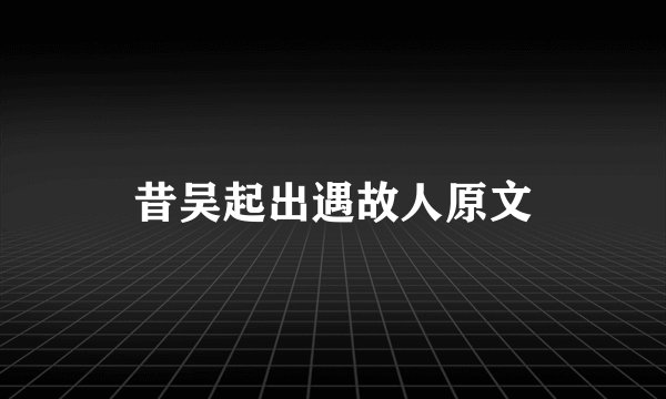 昔吴起出遇故人原文