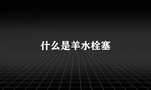 什么是羊水栓塞