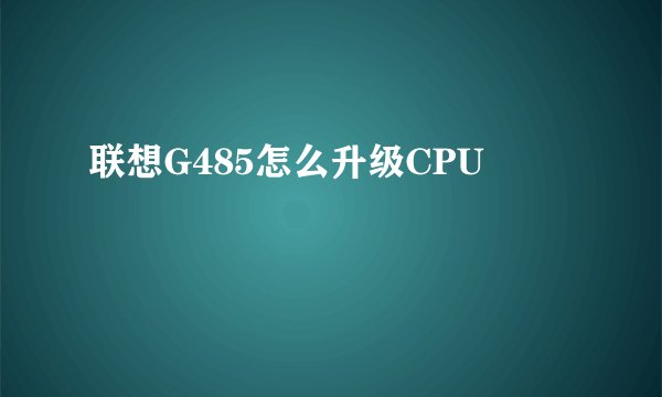联想G485怎么升级CPU