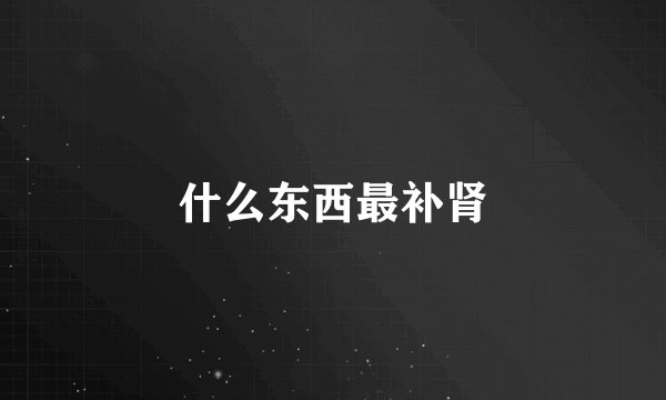 什么东西最补肾