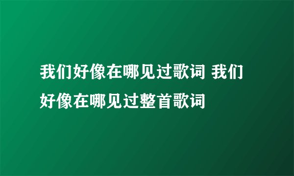 我们好像在哪见过歌词 我们好像在哪见过整首歌词